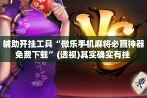 辅助开挂工具“微乐手机麻将必赢神器免费下载”(透视)其实确实有挂 