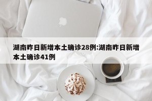 湖南昨日新增本土确诊28例:湖南昨日新增本土确诊41例