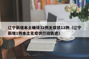 辽宁新增本土确诊32例无症状12例（辽宁新增1例本土无症状行动轨迹）