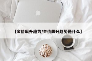【金价飙升趋势/金价飙升趋势是什么】