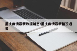 重庆疫情最新数据消息/重庆疫情最新情况通报