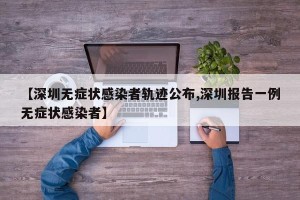 【深圳无症状感染者轨迹公布,深圳报告一例无症状感染者】