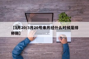 【3月20/3月20号来月经什么时候是排卵期】