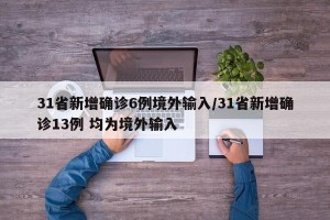 31省新增确诊6例境外输入/31省新增确诊13例 均为境外输入
