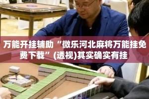 万能开挂辅助“微乐河北麻将万能挂免费下载”(透视)其实确实有挂 
