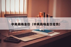 中央商场金价（中央商场金价走势）
