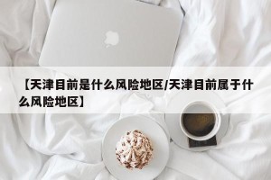 【天津目前是什么风险地区/天津目前属于什么风险地区】