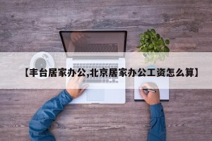 【丰台居家办公,北京居家办公工资怎么算】