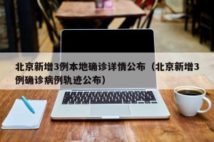 北京新增3例本地确诊详情公布（北京新增3例确诊病例轨迹公布）