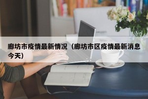廊坊市疫情最新情况（廊坊市区疫情最新消息今天）
