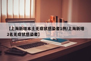 【上海新增本土无症状感染者1例/上海新增2名无症状感染者】