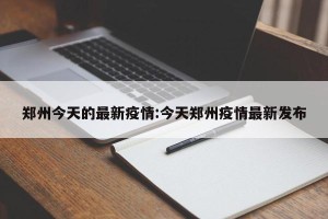 郑州今天的最新疫情:今天郑州疫情最新发布