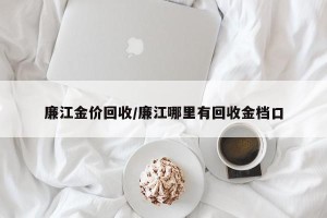 廉江金价回收/廉江哪里有回收金档口