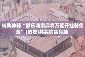 辅助神器“微乐海南麻将万能开挂器免费”(透视)其实确实有挂 