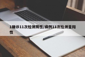 1确诊11次检测阴性/病例11次检测呈阳性