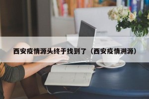 西安疫情源头终于找到了（西安疫情溯源）