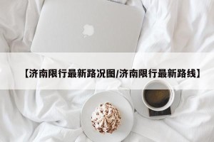 【济南限行最新路况图/济南限行最新路线】