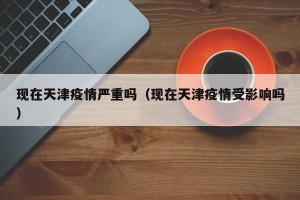 现在天津疫情严重吗（现在天津疫情受影响吗）
