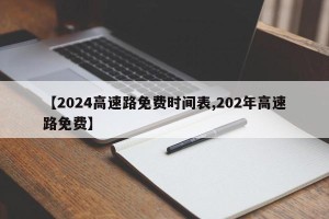 【2024高速路免费时间表,202年高速路免费】