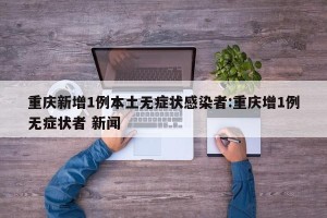 重庆新增1例本土无症状感染者:重庆增1例无症状者 新闻
