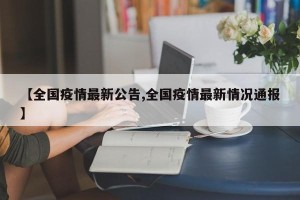 【全国疫情最新公告,全国疫情最新情况通报】