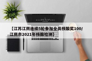 【江苏江阴连续5轮参加全员核酸奖100/江阴市2021年核酸检测】