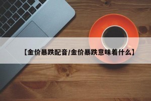 【金价暴跌配音/金价暴跌意味着什么】