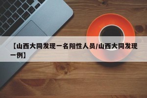 【山西大同发现一名阳性人员/山西大同发现一例】
