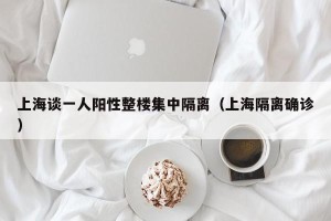 上海谈一人阳性整楼集中隔离（上海隔离确诊）