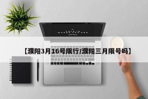 【濮阳3月16号限行/濮阳三月限号吗】