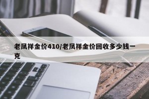 老凤祥金价410/老凤祥金价回收多少钱一克