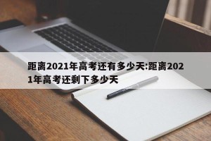 距离2021年高考还有多少天:距离2021年高考还剩下多少天