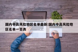 国内中高风险地区名单最新:国内中高风险地区名单一览表