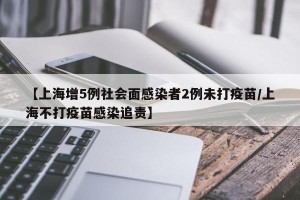 【上海增5例社会面感染者2例未打疫苗/上海不打疫苗感染追责】