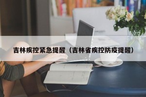 吉林疾控紧急提醒（吉林省疾控防疫提醒）