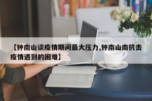 【钟南山谈疫情期间最大压力,钟南山南抗击疫情遇到的困难】