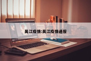 吴江疫情:吴江疫情通报