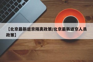 【北京最新返京隔离政策/北京最新返京人员政策】