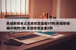 新疆新增本土无症状感染者97例/新疆新增确诊病例5例 无症状感染者8例