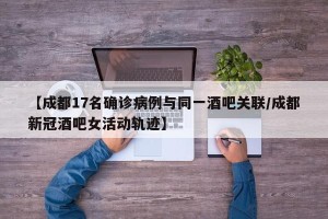 【成都17名确诊病例与同一酒吧关联/成都新冠酒吧女活动轨迹】