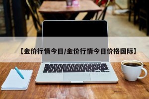 【金价行情今日/金价行情今日价格国际】