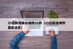 29日新增确诊病例31例（29日新增病例最新消息）