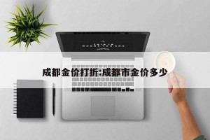 成都金价打折:成都市金价多少