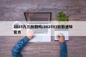 2025九三放假吗/202593放假通知官方