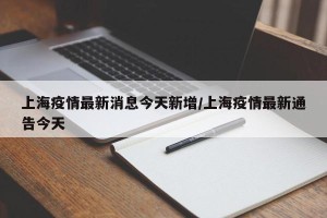 上海疫情最新消息今天新增/上海疫情最新通告今天
