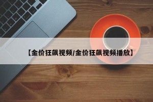 【金价狂飙视频/金价狂飙视频播放】