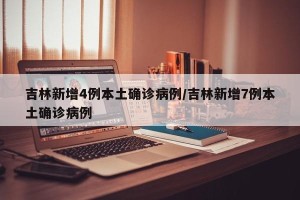 吉林新增4例本土确诊病例/吉林新增7例本土确诊病例
