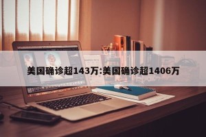 美国确诊超143万:美国确诊超1406万