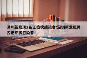 深圳新发现2名无症状感染者:深圳新发现两名无症状感染者