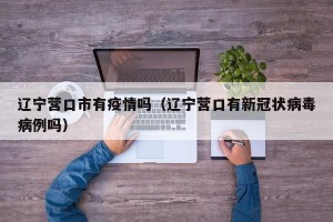 辽宁营口市有疫情吗（辽宁营口有新冠状病毒病例吗）